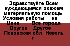 Здравствуйте.Всем нуждающимся окажем материальную помощь. Условия работы 50 на 5 › Цена ­ 1 - Все города Другое » Другое   . Псковская обл.,Невель г.